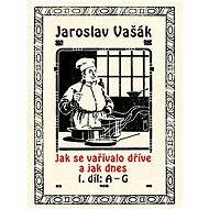 Jak se vařívalo dříve a jak dnes, 1. díl: A–G - Jaroslav Vašák