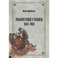 Finanční stráž v Čechách 1842 - 1918 - Marie Macková