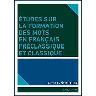 Études sur la formation des mots en francais préclassique et classique - Jaroslav Štichauer