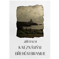 K neznámým břehům Brasilie - Jiří Baum