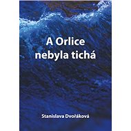 A Orlice nebyla tichá - Stanislava Dvořáková