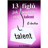 13 fíglů, jak zpeněžíte svůj talent - Ing. Ivo Toman
