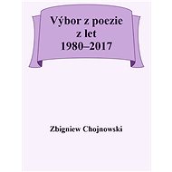 Výbor z poezie z let 1980-2017 - Zbigniew Chojnowski