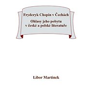 Fryderyk Chopin v Čechách. Ohlasy jeho pobytu v české a polské literatuře. - Libor Martínek