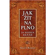 Jak žít naplno, 24 hodin denně - Arnold Bennett