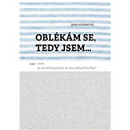 Oblékám se, tedy jsem. Aneb je skutečně pravda, že šaty dělají člověka? - Jana Horáková