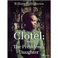 Clotel; or, The President's Daughter - William Wells Brown