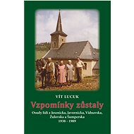 Vzpomínky zůstaly - Osudy lidí z Jesenicka, Javornicka, Vidnavska, Žulovska a Šumperska 1938 – 1989 - Vít Lucuk