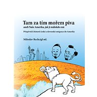 Tam za tím mořem piva aneb Naše Amerika, jak ji málokdo zná. Příspěvek k historii české a slovenské  - Miloslav Rechcígl ml.
