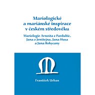 Mariologické a mariánské inspirace v českém středověku. Mariologie Arnošta z Pradubic, Jana z Jenšte - František Urban