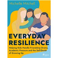 Everyday Resilience: Helping Kids Handle Friendship Drama, Academic Pressure and the Self-Doubt of G - Michelle Mitchell