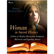 Woman in Sacred History: A Series of Sketches Drawn from Scriptural, Historical, and Legendary Sourc - Harriet Beecher Stowe