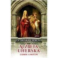 Alžběta uherská - Láskou a mečem - Oldřiška Ciprová