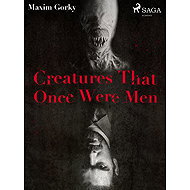 Creatures That Once Were Men - Maxim Gorky