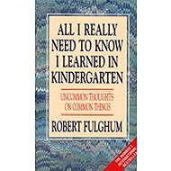 All I Really Need to Know I Learned in Kindergarten : Uncommon Thoughts on Common Things - Robert Fulghum