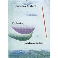 Ty, lásko, pozdravena buď - Jaroslav Seifert
