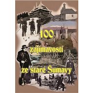 100 zajímavostí ze staré Šumavy - Tomáš Bernhardt; Pavel Fencl; Petr Mazný