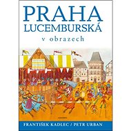 Praha lucemburská v obrazech - František Kadlec; Petr Urban