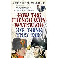 How the French Won Waterloo - or Think They Did  - Stephen Clarke