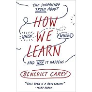 How We Learn: The Surprising Truth About When, Where, and Why It Happens - Benedict Carey