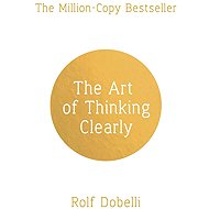 The Art of Thinking Clearly: Better Thinking, Better Decisions - Rolf Dobelli