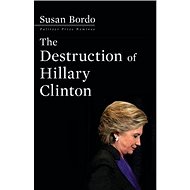 The Destruction of Hillary Clinton - Susan Bordo