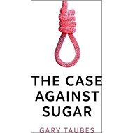 The Case Against Sugar - Gary Taubes