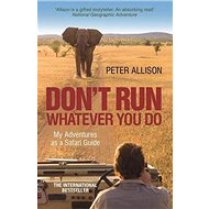 Don't Run, Whatever You Do: My Adventures as a Safari Guide - Peter Allison