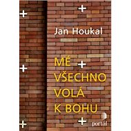 Mé všechno volá k Bohu - Jan Houkal