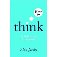 How to Think: A Guide for the Perplexed - 