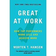 Great at Work: How Top Performers do Less, Work Better and Achieve More - Morten T. Hansen