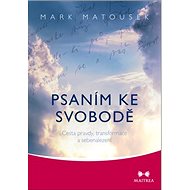 Psaním ke svobodě: Cesta pravdy, transformace a sebenalezení - Mark Matousek