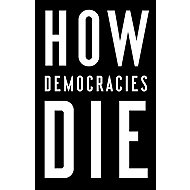 How Democracies Die - Steven Levitsky; Daniel Ziblatt