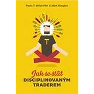 Jak se stát disciplinovaným traderem - Paula T. Webb; Mark Douglas