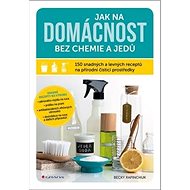 Jak na domácnost bez chemie a jedů: 150 snadných a levných receptů na přírodní čisticí prostředky - Becky Rapinchuk