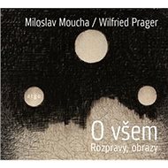 O všem: Rozprava a obrazy - Miloslav Moucha; Wilfried Prager