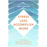 Stress Less, Accomplish More: The 15-Minute Meditation Programme for Extraordinary Performance - Emily Fletcher