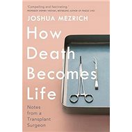 How Death Becomes Life: Notes from a Transplant Surgeon - 