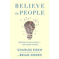 Believe in People: Bottom-Up Solutions for a Top-Down World - Charles G. Koch; Brian Hooks