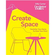 Create Space: Declutter your home to clear your mind - Dilly Carter