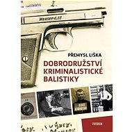 Dobrodružství kriminalistické balistiky - Přemysl Liška
