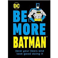 Be More Batman: Face Your Fears and Look Good Doing It - Glenn Dakin