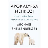 Apokalypsa nehrozí: Prečo nám škodí klimatický alarmizmus - Michael Shellenberger