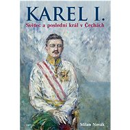 Karel I.: Světec a poslední král v Čechách - Milan Novák