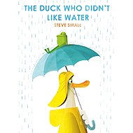The Duck Who Didn't Like Water - Steve Small; Smriti Prasadam-Halls