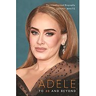 Adele: To 30 and Beyond: The Unauthorized Biography - Danny White