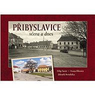 Přibyslavice včera a dnes - Filip Šustr; Ivana Uhrová; Zdeněk Netolička