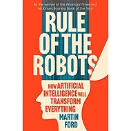 Rule of the Robots: How Artificial Intelligence Will Transform Everything - 