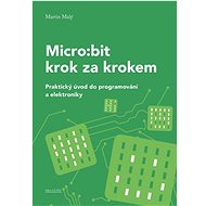 Micro:bit krok za krokem: Praktický úvod do programování a elektroniky - Martin Malý