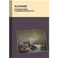 Slované: Nacionalismus a národní stereotypy - Hana Kosáková